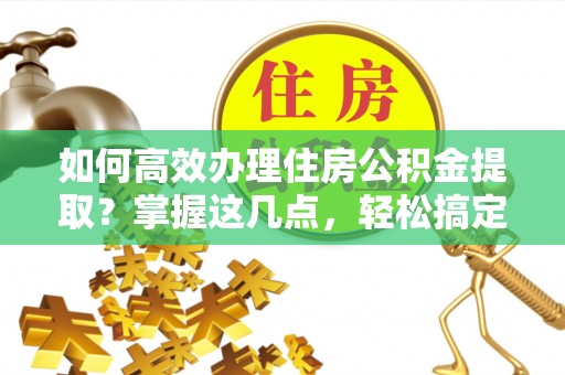 滕州如何高效办理住房公积金提取？掌握这几点，轻松搞定！