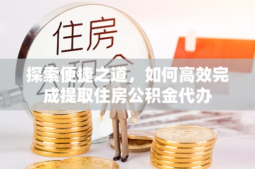 滕州探索便捷之道，如何高效完成提取住房公积金代办