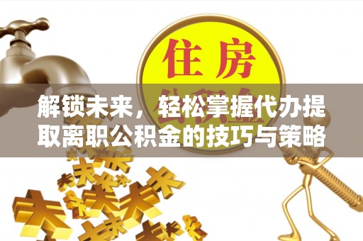 滕州解锁未来，轻松掌握代办提取离职公积金的技巧与策略