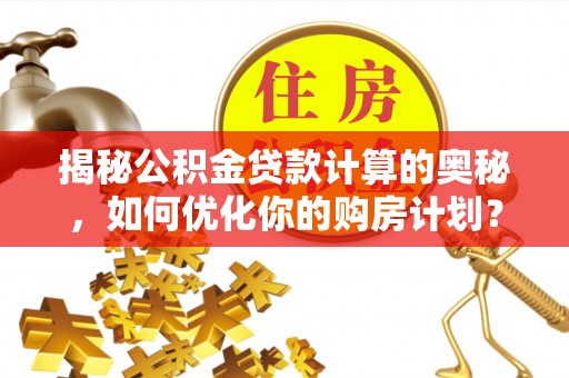 滕州揭秘公积金贷款计算的奥秘，如何优化你的购房计划？