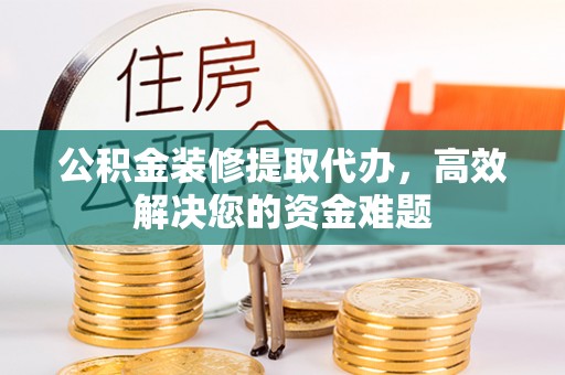 滕州公积金装修提取代办，高效解决您的资金难题