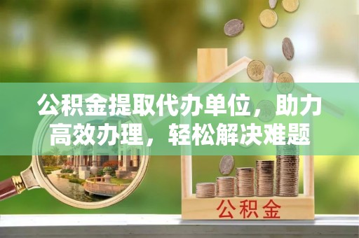 滕州公积金提取代办单位，助力高效办理，轻松解决难题