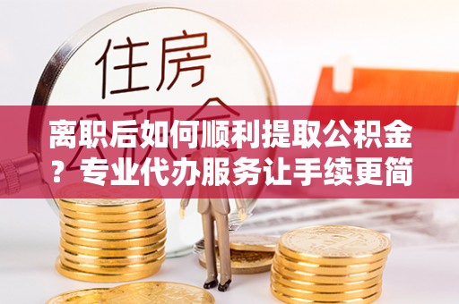 滕州离职后如何顺利提取公积金？专业代办服务让手续更简单
