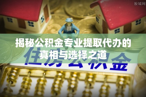 滕州揭秘公积金专业提取代办的真相与选择之道