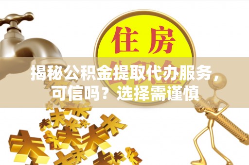 滕州揭秘公积金提取代办服务，可信吗？选择需谨慎