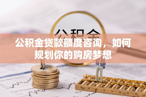 滕州公积金贷款额度咨询，如何规划你的购房梦想