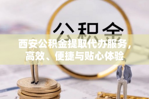 滕州西安公积金提取代办服务，高效、便捷与贴心体验