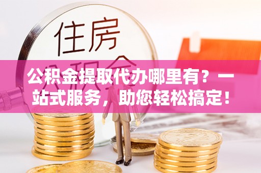 滕州公积金提取代办哪里有？一站式服务，助您轻松搞定！