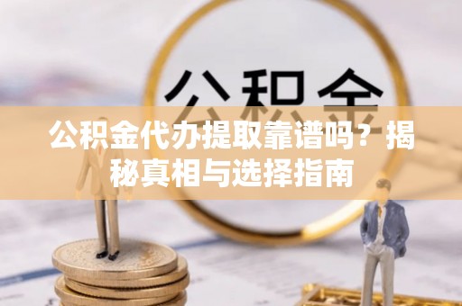 滕州公积金代办提取靠谱吗？揭秘真相与选择指南