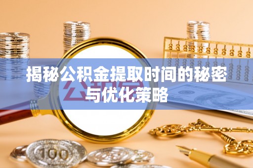 滕州揭秘公积金提取时间的秘密与优化策略