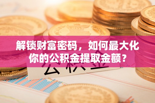 滕州解锁财富密码，如何最大化你的公积金提取金额？