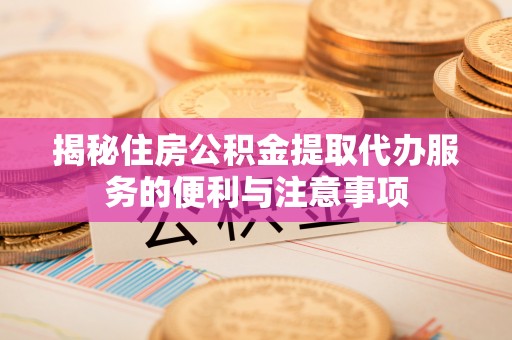 滕州揭秘住房公积金提取代办服务的便利与注意事项
