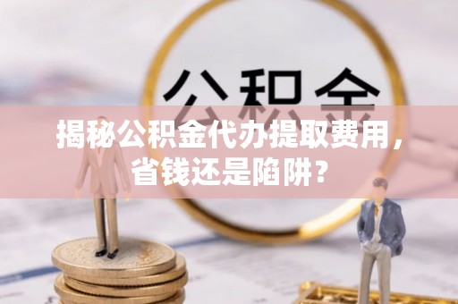 滕州揭秘公积金代办提取费用，省钱还是陷阱？