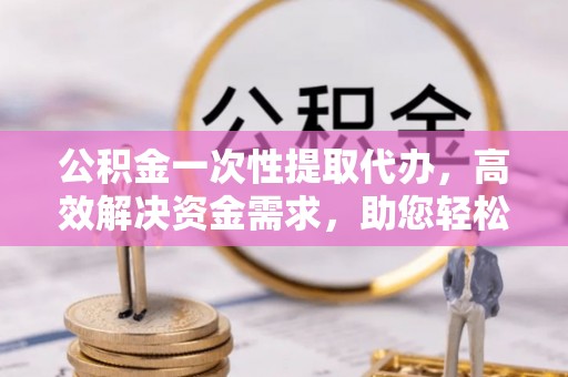 滕州公积金一次性提取代办，高效解决资金需求，助您轻松应对生活难题