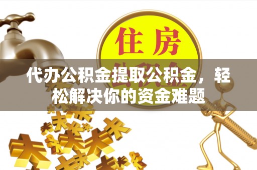 滕州代办公积金提取公积金，轻松解决你的资金难题