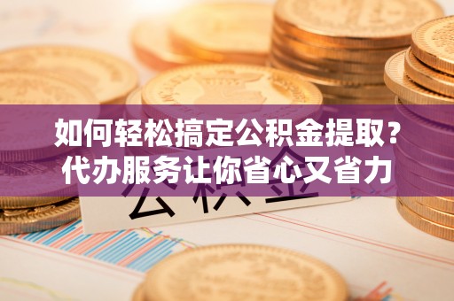 滕州如何轻松搞定公积金提取？代办服务让你省心又省力
