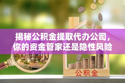 滕州揭秘公积金提取代办公司，你的资金管家还是隐性风险？