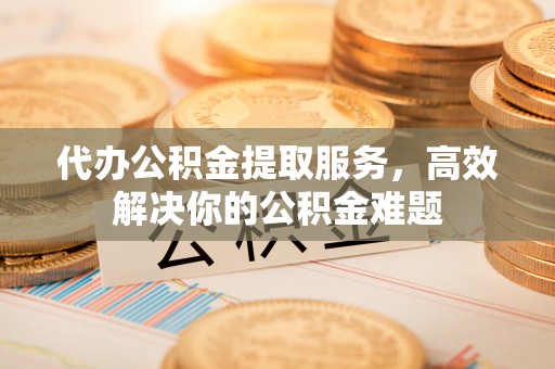 滕州代办公积金提取服务，高效解决你的公积金难题