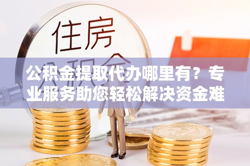 滕州公积金提取代办哪里有？专业服务助您轻松解决资金难题