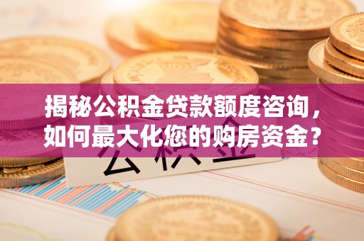 滕州揭秘公积金贷款额度咨询，如何最大化您的购房资金？