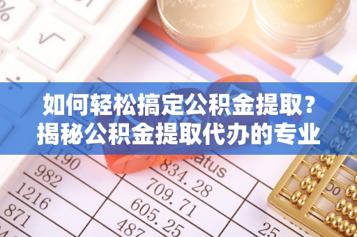 滕州如何轻松搞定公积金提取？揭秘公积金提取代办的专业服务