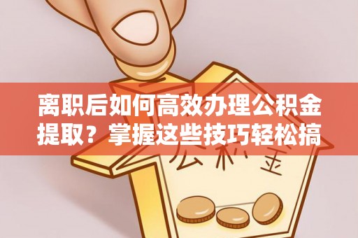 滕州离职后如何高效办理公积金提取？掌握这些技巧轻松搞定