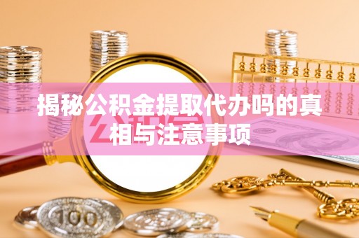 滕州揭秘公积金提取代办吗的真相与注意事项