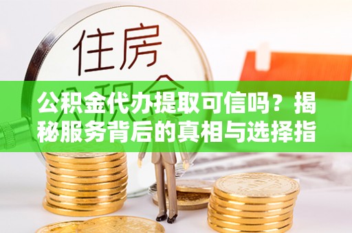 滕州公积金代办提取可信吗？揭秘服务背后的真相与选择指南