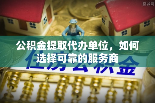 滕州公积金提取代办单位，如何选择可靠的服务商