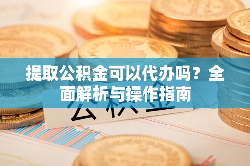 滕州提取公积金可以代办吗？全面解析与操作指南