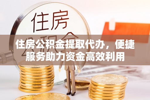 滕州住房公积金提取代办，便捷服务助力资金高效利用