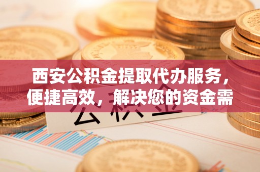 滕州西安公积金提取代办服务，便捷高效，解决您的资金需求