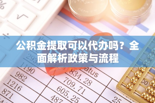 滕州公积金提取可以代办吗？全面解析政策与流程