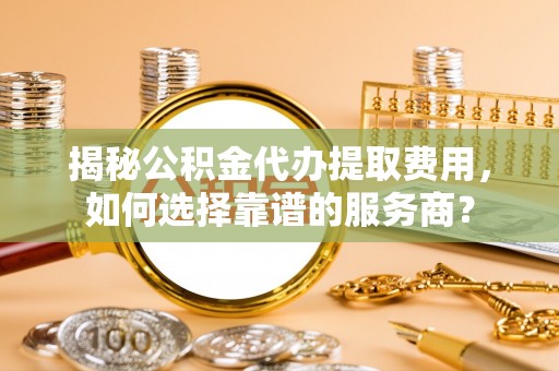 滕州揭秘公积金代办提取费用，如何选择靠谱的服务商？