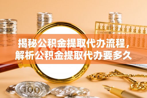 滕州揭秘公积金提取代办流程，解析公积金提取代办要多久的真相