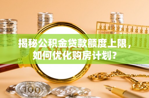 滕州揭秘公积金贷款额度上限，如何优化购房计划？