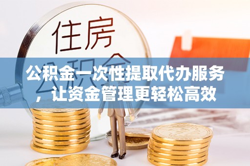 滕州公积金一次性提取代办服务，让资金管理更轻松高效