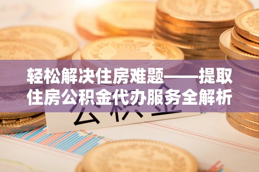 滕州轻松解决住房难题——提取住房公积金代办服务全解析