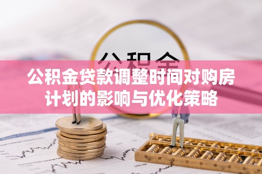 滕州公积金贷款调整时间对购房计划的影响与优化策略