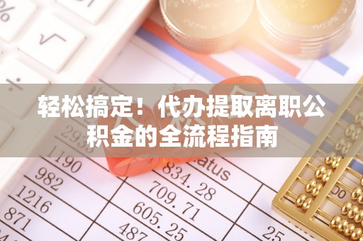 滕州轻松搞定！代办提取离职公积金的全流程指南