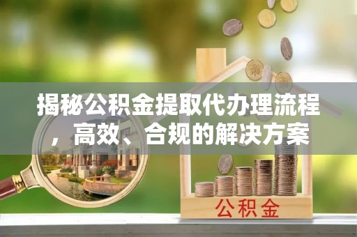 滕州揭秘公积金提取代办理流程，高效、合规的解决方案