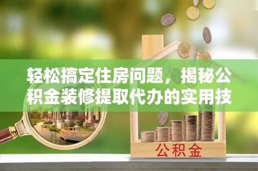 滕州轻松搞定住房问题，揭秘公积金装修提取代办的实用技巧