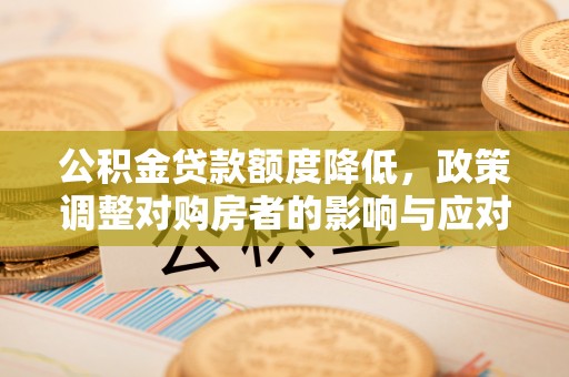 滕州公积金贷款额度降低，政策调整对购房者的影响与应对策略