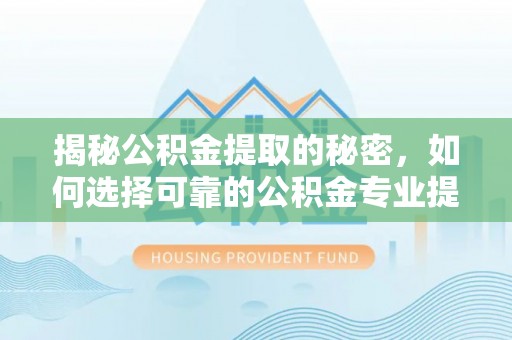 滕州揭秘公积金提取的秘密，如何选择可靠的公积金专业提取代办服务