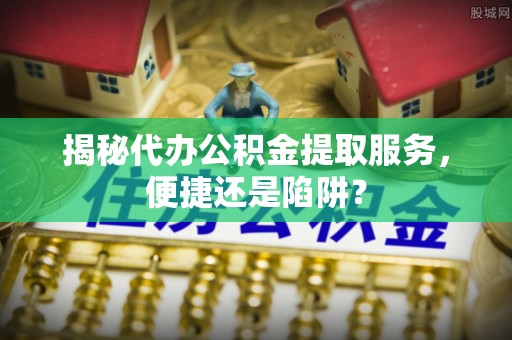 滕州揭秘代办公积金提取服务，便捷还是陷阱？