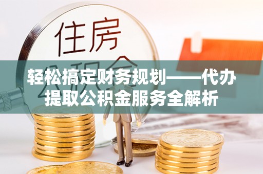 滕州轻松搞定财务规划——代办提取公积金服务全解析