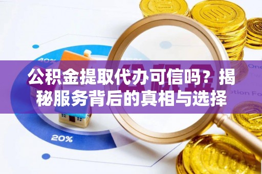 滕州公积金提取代办可信吗？揭秘服务背后的真相与选择