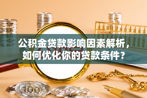 滕州公积金贷款影响因素解析，如何优化你的贷款条件？