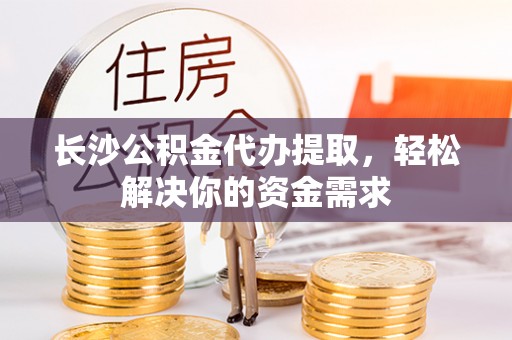 滕州长沙公积金代办提取，轻松解决你的资金需求
