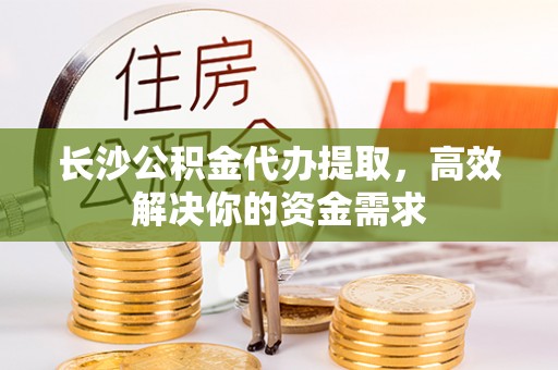 滕州长沙公积金代办提取，高效解决你的资金需求